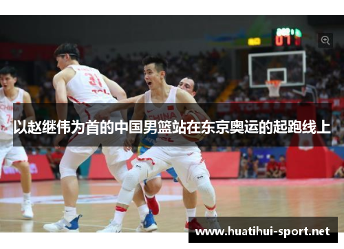 以赵继伟为首的中国男篮站在东京奥运的起跑线上