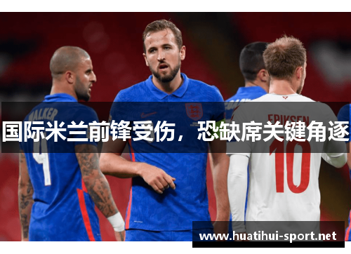 国际米兰前锋受伤，恐缺席关键角逐