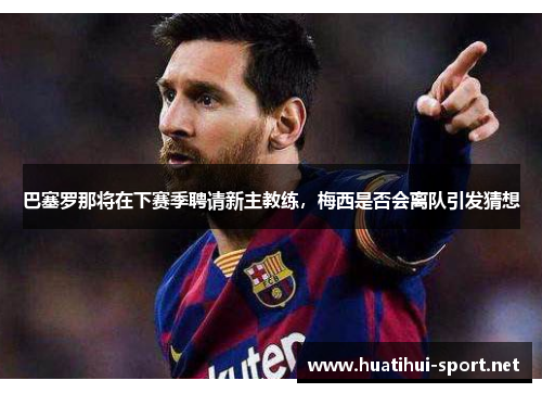 巴塞罗那将在下赛季聘请新主教练，梅西是否会离队引发猜想