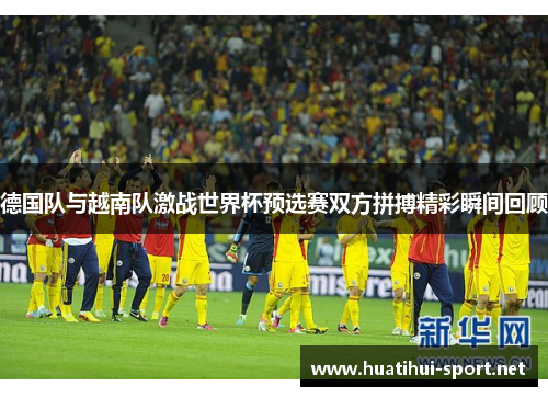 德国队与越南队激战世界杯预选赛双方拼搏精彩瞬间回顾