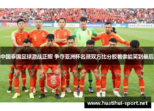 中国泰国足球激战正酣 争夺亚洲杯名额双方比分胶着谁能笑到最后