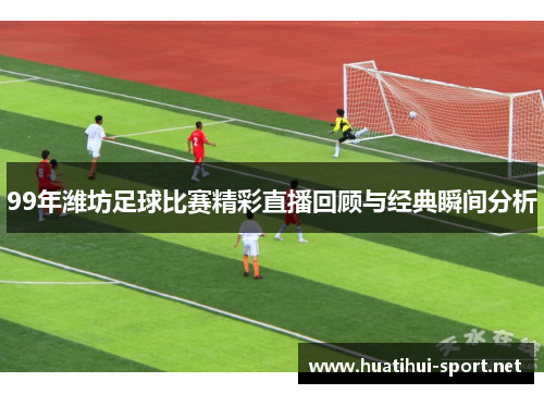 99年潍坊足球比赛精彩直播回顾与经典瞬间分析