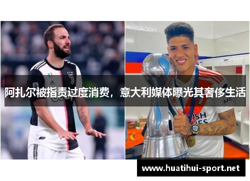 阿扎尔被指责过度消费，意大利媒体曝光其奢侈生活