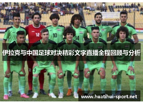 伊拉克与中国足球对决精彩文字直播全程回顾与分析
