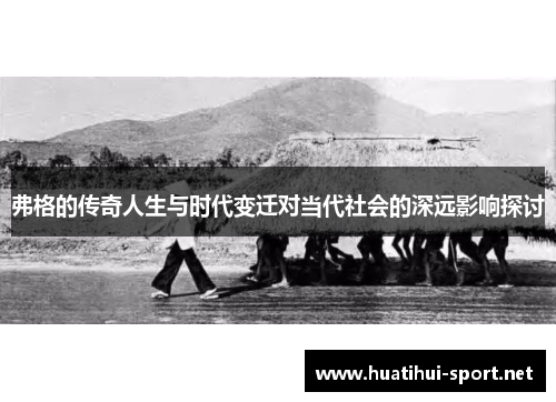 弗格的传奇人生与时代变迁对当代社会的深远影响探讨
