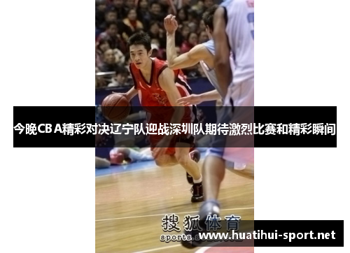 今晚CBA精彩对决辽宁队迎战深圳队期待激烈比赛和精彩瞬间