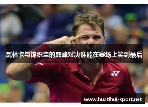 瓦林卡与锦织圭的巅峰对决谁能在赛场上笑到最后
