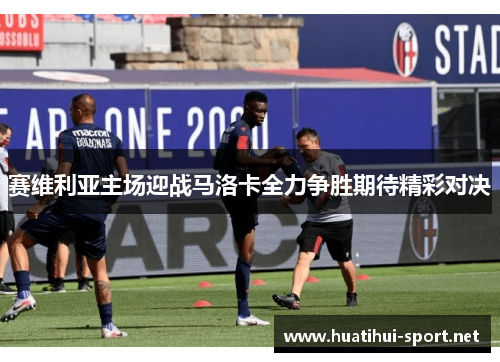 赛维利亚主场迎战马洛卡全力争胜期待精彩对决
